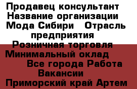 Продавец-консультант › Название организации ­ Мода Сибири › Отрасль предприятия ­ Розничная торговля › Минимальный оклад ­ 18 000 - Все города Работа » Вакансии   . Приморский край,Артем г.